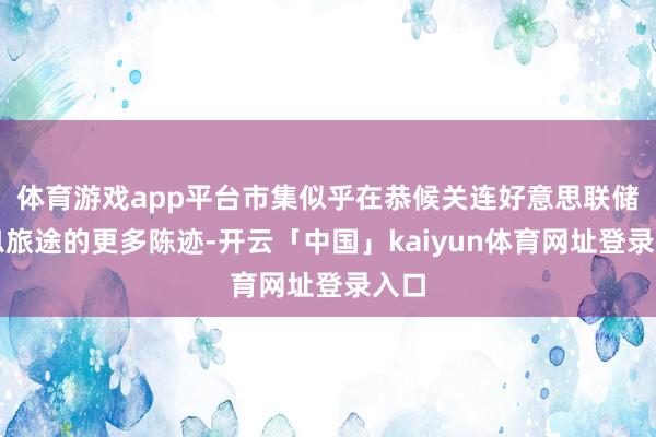 体育游戏app平台市集似乎在恭候关连好意思联储降息旅途的更多陈迹-开云「中国」kaiyun体育网址登录入口