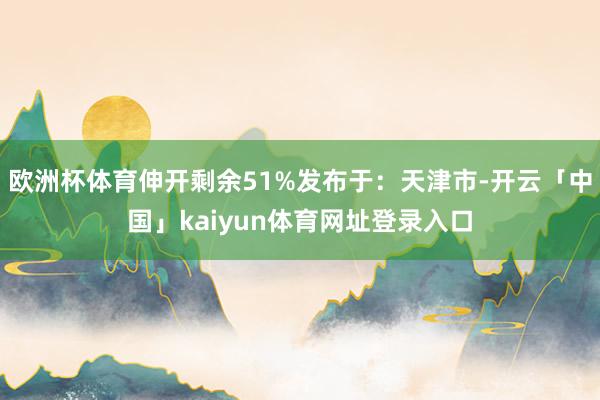 欧洲杯体育伸开剩余51%发布于：天津市-开云「中国」kaiyun体育网址登录入口