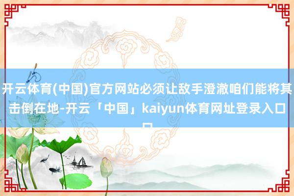 开云体育(中国)官方网站必须让敌手澄澈咱们能将其击倒在地-开云「中国」kaiyun体育网址登录入口