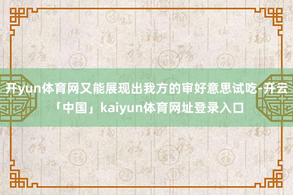 开yun体育网又能展现出我方的审好意思试吃-开云「中国」kaiyun体育网址登录入口
