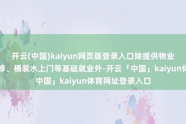 开云(中国)kaiyun网页版登录入口除提供物业费交纳、报事报修、桶装水上门等基础就业外-开云「中国」kaiyun体育网址登录入口