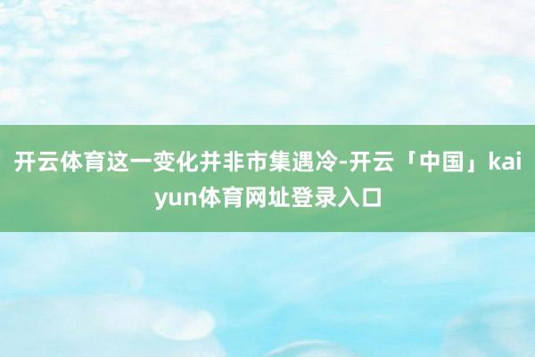 开云体育这一变化并非市集遇冷-开云「中国」kaiyun体育网址登录入口