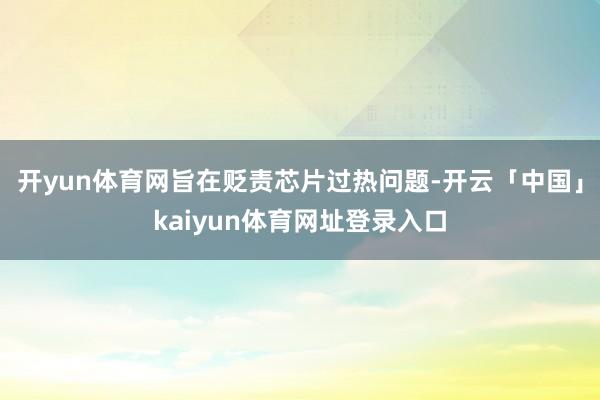 开yun体育网旨在贬责芯片过热问题-开云「中国」kaiyun体育网址登录入口