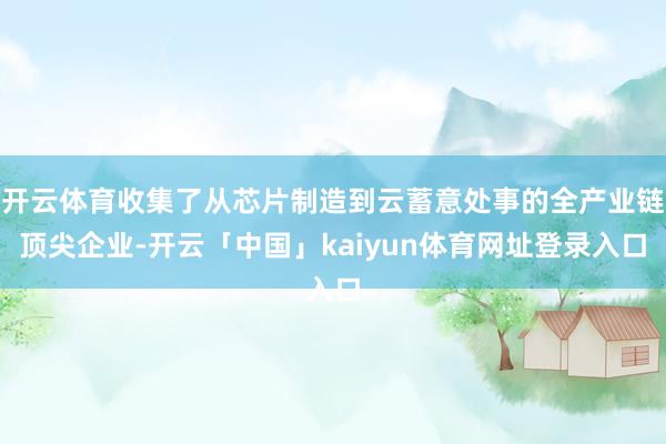 开云体育收集了从芯片制造到云蓄意处事的全产业链顶尖企业-开云「中国」kaiyun体育网址登录入口