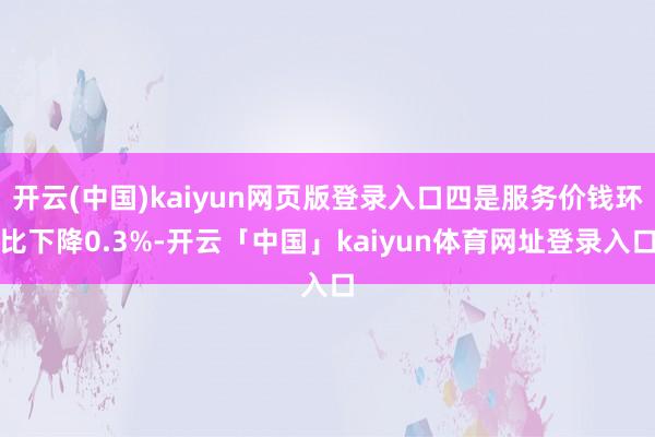 开云(中国)kaiyun网页版登录入口四是服务价钱环比下降0.3%-开云「中国」kaiyun体育网址登录入口