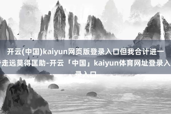 开云(中国)kaiyun网页版登录入口但我合计进一步走远莫得匡助-开云「中国」kaiyun体育网址登录入口