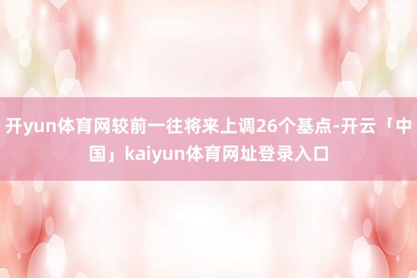 开yun体育网较前一往将来上调26个基点-开云「中国」kaiyun体育网址登录入口