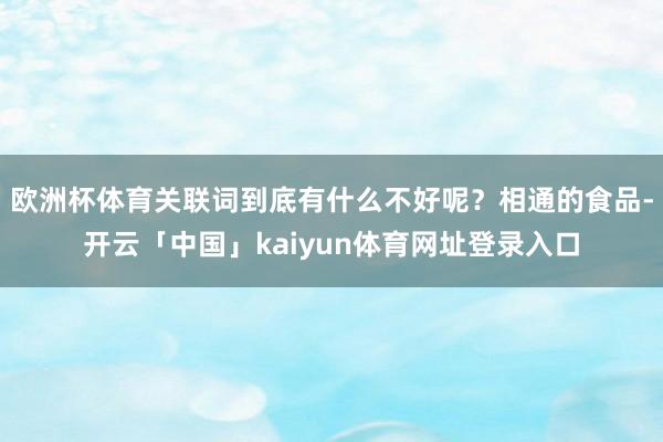 欧洲杯体育关联词到底有什么不好呢?相通的食品-开云「中国」kaiyun体育网址登录入口