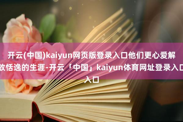 开云(中国)kaiyun网页版登录入口他们更心爱解放恬逸的生涯-开云「中国」kaiyun体育网址登录入口
