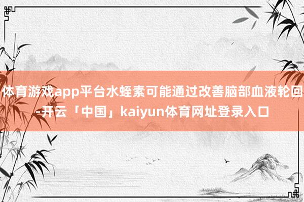 体育游戏app平台水蛭素可能通过改善脑部血液轮回-开云「中国」kaiyun体育网址登录入口