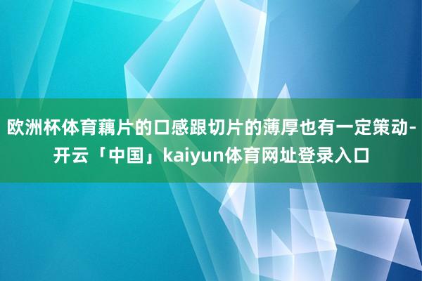 欧洲杯体育藕片的口感跟切片的薄厚也有一定策动-开云「中国」kaiyun体育网址登录入口