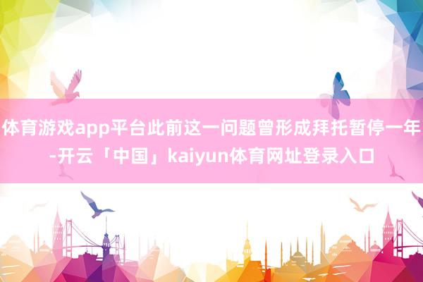 体育游戏app平台此前这一问题曾形成拜托暂停一年-开云「中国」kaiyun体育网址登录入口