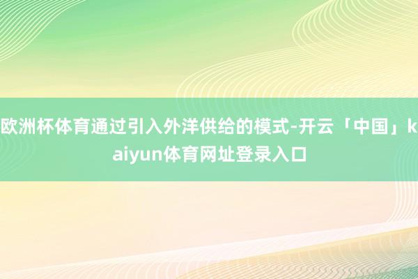 欧洲杯体育通过引入外洋供给的模式-开云「中国」kaiyun体育网址登录入口
