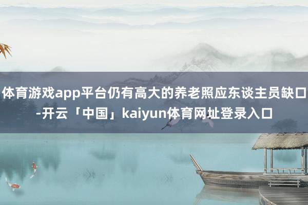 体育游戏app平台仍有高大的养老照应东谈主员缺口-开云「中国」kaiyun体育网址登录入口