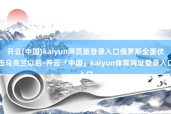 开云(中国)kaiyun网页版登录入口俄罗斯全面伏击乌克兰以后-开云「中国」kaiyun体育网址登录入口