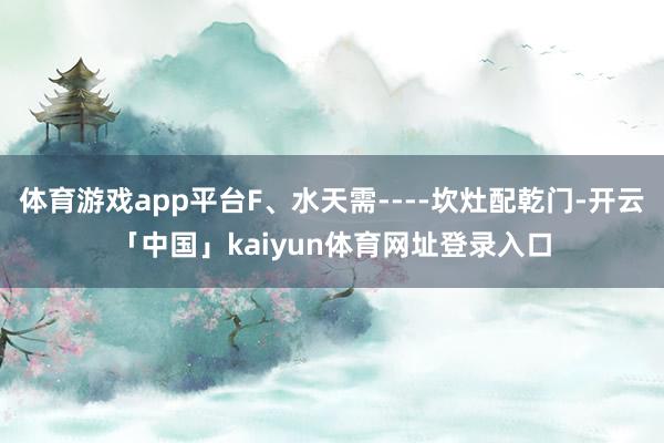体育游戏app平台F、水天需----坎灶配乾门-开云「中国」kaiyun体育网址登录入口