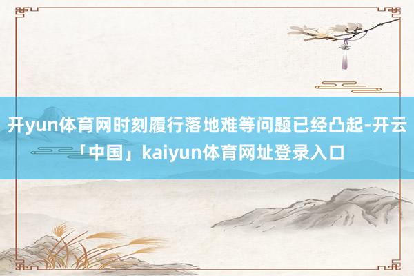 开yun体育网时刻履行落地难等问题已经凸起-开云「中国」kaiyun体育网址登录入口
