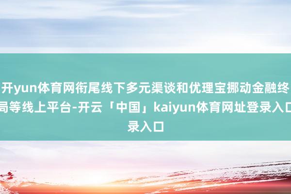 开yun体育网衔尾线下多元渠谈和优理宝挪动金融终局等线上平台-开云「中国」kaiyun体育网址登录入口