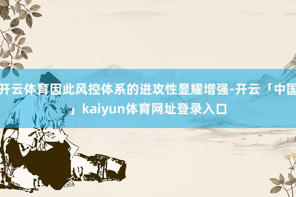 开云体育因此风控体系的进攻性显耀增强-开云「中国」kaiyun体育网址登录入口