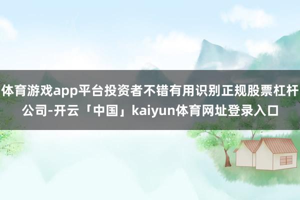 体育游戏app平台投资者不错有用识别正规股票杠杆公司-开云「中国」kaiyun体育网址登录入口