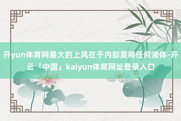 开yun体育网最大的上风在于内部莫得任何液体-开云「中国」kaiyun体育网址登录入口
