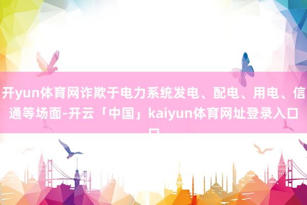 开yun体育网诈欺于电力系统发电、配电、用电、信通等场面-开云「中国」kaiyun体育网址登录入口