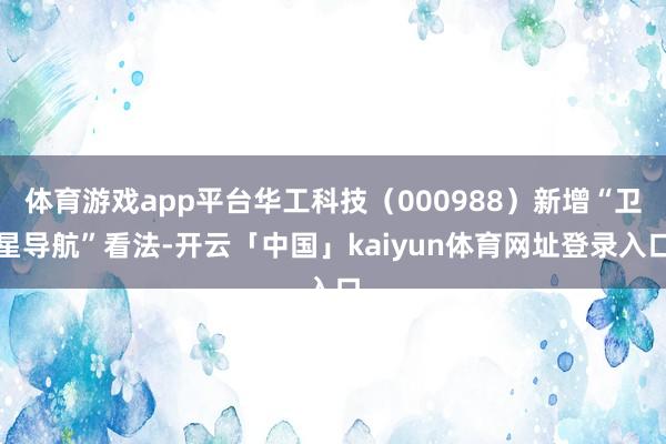 体育游戏app平台华工科技（000988）新增“卫星导航”看法-开云「中国」kaiyun体育网址登录入口