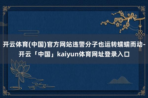 开云体育(中国)官方网站违警分子也运转蠕蠕而动-开云「中国」kaiyun体育网址登录入口