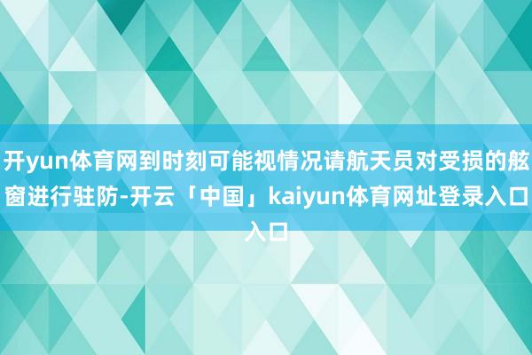 开yun体育网到时刻可能视情况请航天员对受损的舷窗进行驻防-开云「中国」kaiyun体育网址登录入口