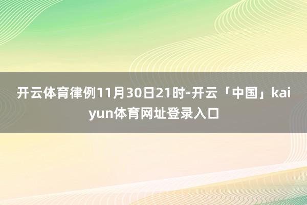 开云体育律例11月30日21时-开云「中国」kaiyun体育网址登录入口