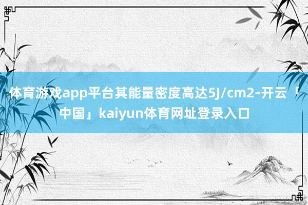 体育游戏app平台其能量密度高达5J/cm2-开云「中国」kaiyun体育网址登录入口