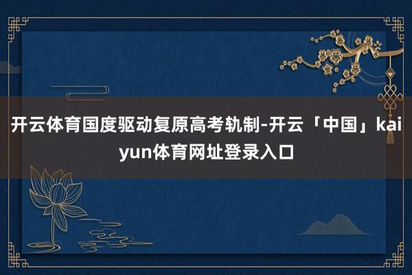 开云体育国度驱动复原高考轨制-开云「中国」kaiyun体育网址登录入口