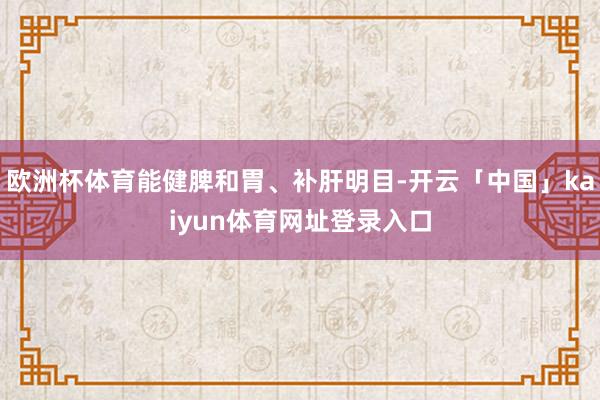 欧洲杯体育能健脾和胃、补肝明目-开云「中国」kaiyun体育网址登录入口