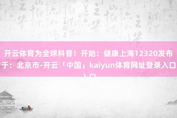 开云体育为全球科普！开始：健康上海12320发布于：北京市-开云「中国」kaiyun体育网址登录入口
