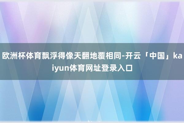 欧洲杯体育飘浮得像天翻地覆相同-开云「中国」kaiyun体育网址登录入口