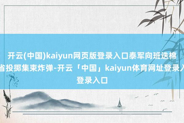 开云(中国)kaiyun网页版登录入口泰军向班迭棉吉省投掷集束炸弹-开云「中国」kaiyun体育网址登录入口