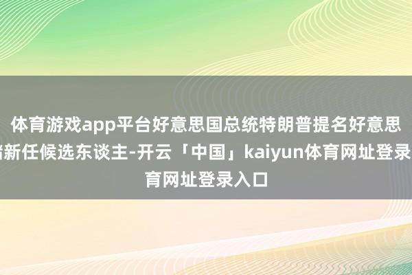 体育游戏app平台好意思国总统特朗普提名好意思联储新任候选东谈主-开云「中国」kaiyun体育网址登录入口