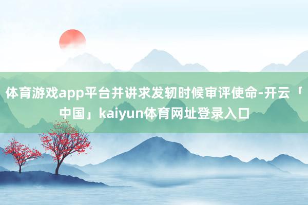 体育游戏app平台并讲求发轫时候审评使命-开云「中国」kaiyun体育网址登录入口