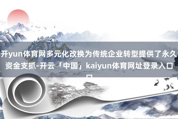 开yun体育网多元化改换为传统企业转型提供了永久资金支抓-开云「中国」kaiyun体育网址登录入口