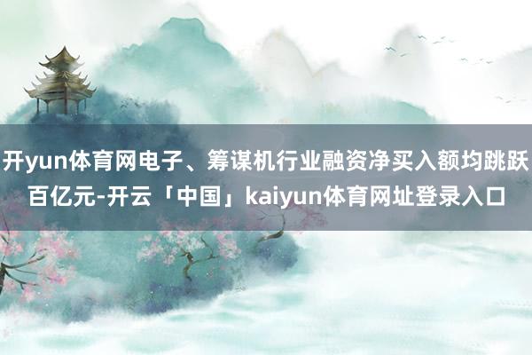 开yun体育网电子、筹谋机行业融资净买入额均跳跃百亿元-开云「中国」kaiyun体育网址登录入口