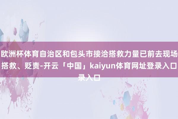 欧洲杯体育自治区和包头市接洽搭救力量已前去现场搭救、贬责-开云「中国」kaiyun体育网址登录入口
