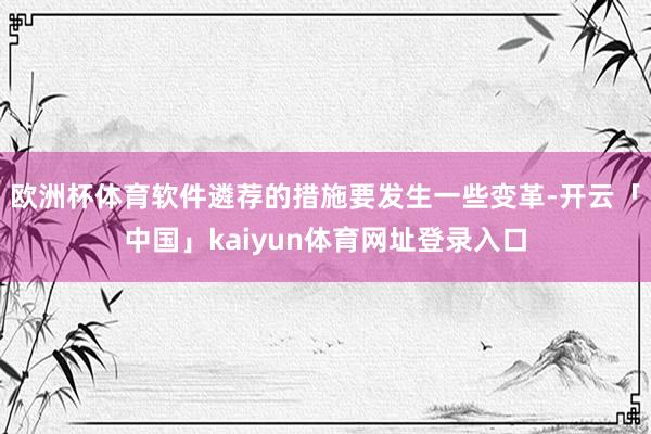 欧洲杯体育软件遴荐的措施要发生一些变革-开云「中国」kaiyun体育网址登录入口