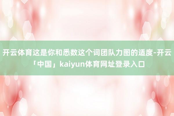 开云体育这是你和悉数这个词团队力图的适度-开云「中国」kaiyun体育网址登录入口