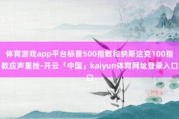 体育游戏app平台标普500指数和纳斯达克100指数应声重挫-开云「中国」kaiyun体育网址登录入口