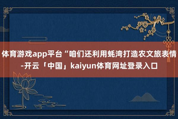 体育游戏app平台“咱们还利用蚝湾打造农文旅表情-开云「中国」kaiyun体育网址登录入口